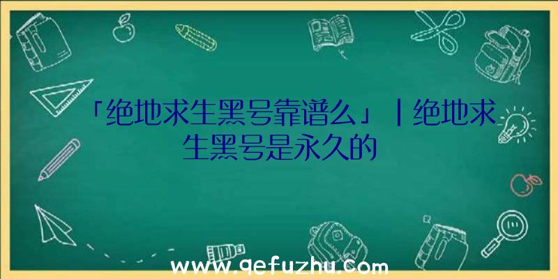 「绝地求生黑号靠谱么」|绝地求生黑号是永久的